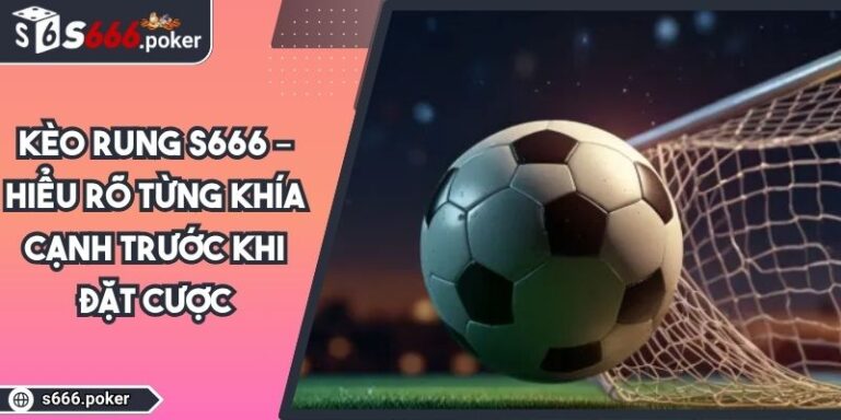Kèo Rung S666 – Hiểu Rõ Từng Khía Cạnh Trước Khi Đặt Cược 5 Kèo Rung S666