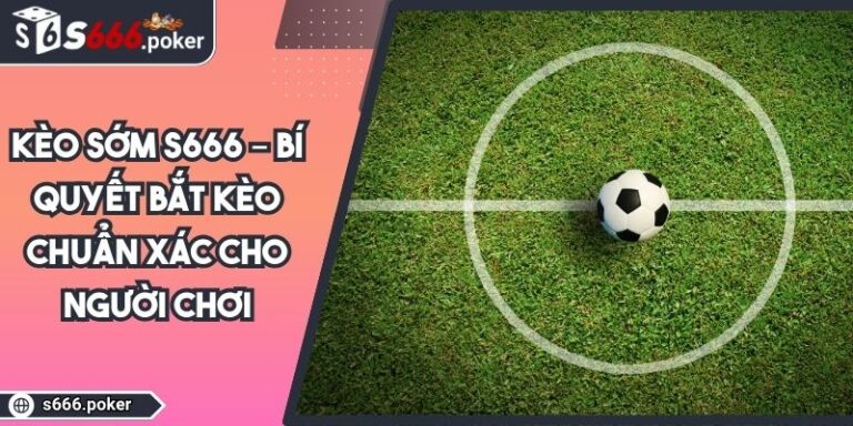 Kèo Sớm S666 – Bí Quyết Bắt Kèo Chuẩn Xác Cho Người Chơi 10 kèo sớm S666