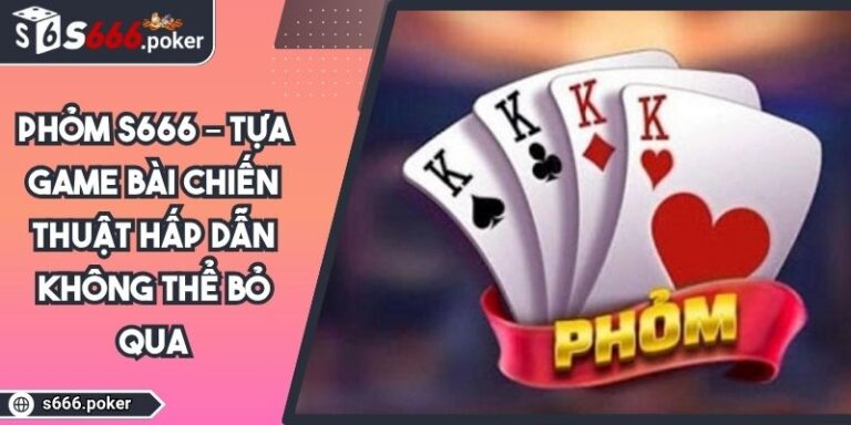 Phỏm S666 – Tựa game bài chiến thuật hấp dẫn không thể bỏ qua 7 Phỏm S666