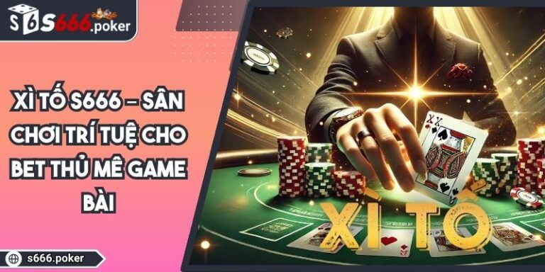 Xì Tố S666 – Sân Chơi Trí Tuệ Cho Bet Thủ Mê Game Bài 5 xì tố S666